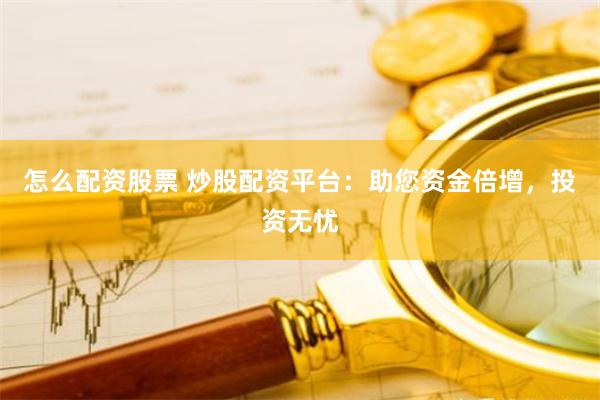 怎么配资股票 炒股配资平台：助您资金倍增，投资无忧