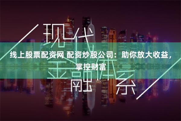 线上股票配资网 配资炒股公司：助你放大收益，掌控财富