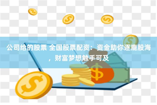 公司给的股票 全国股票配资：资金助你逐鹿股海，财富梦想触手可及