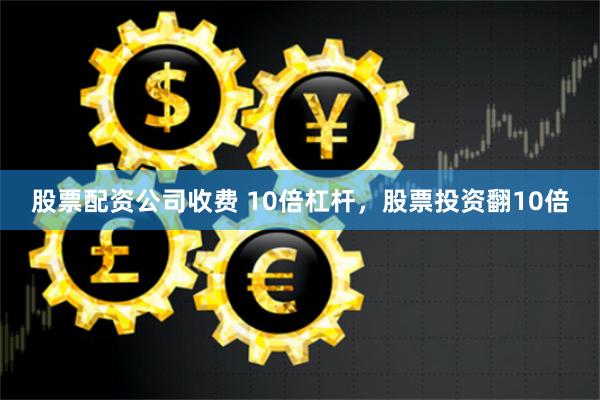 股票配资公司收费 10倍杠杆，股票投资翻10倍