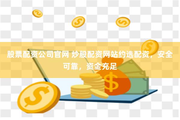 股票配资公司官网 炒股配资网站约选配资，安全可靠，资金充足