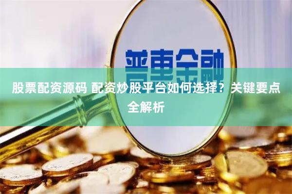 股票配资源码 配资炒股平台如何选择？关键要点全解析