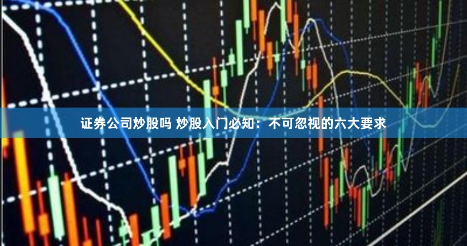 证券公司炒股吗 炒股入门必知：不可忽视的六大要求