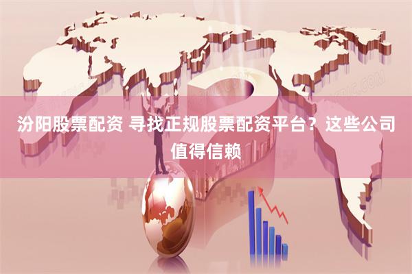 汾阳股票配资 寻找正规股票配资平台？这些公司值得信赖