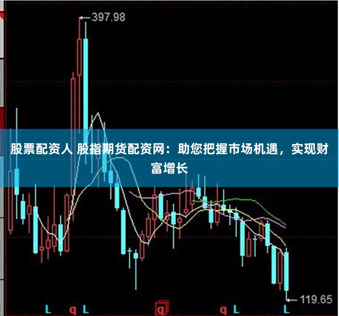 股票配资人 股指期货配资网：助您把握市场机遇，实现财富增长