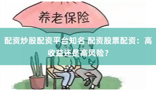 配资炒股配资平台知名 配资股票配资：高收益还是高风险？