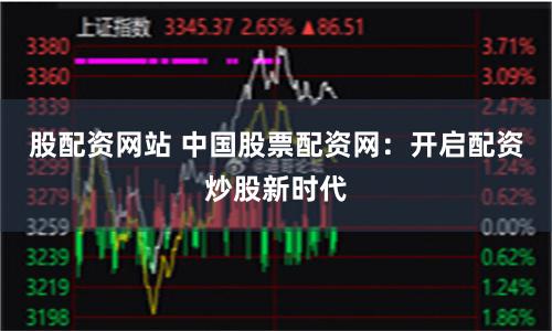 股配资网站 中国股票配资网：开启配资炒股新时代