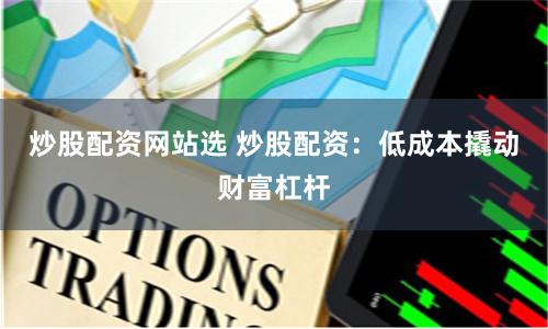 炒股配资网站选 炒股配资：低成本撬动财富杠杆
