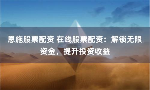 恩施股票配资 在线股票配资：解锁无限资金，提升投资收益