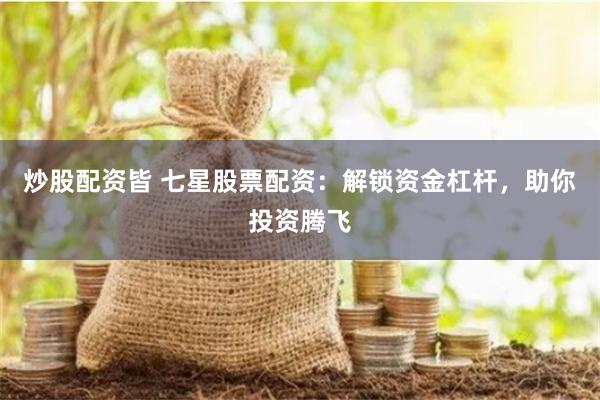 炒股配资皆 七星股票配资：解锁资金杠杆，助你投资腾飞