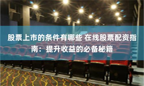 股票上市的条件有哪些 在线股票配资指南：提升收益的必备秘籍