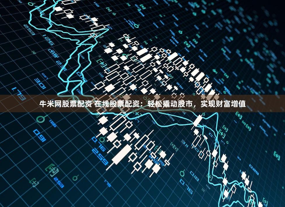 牛米网股票配资 在线股票配资：轻松撬动股市，实现财富增值