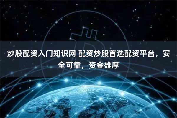 炒股配资入门知识网 配资炒股首选配资平台，安全可靠，资金雄厚
