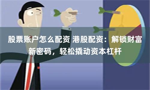 股票账户怎么配资 港股配资：解锁财富新密码，轻松撬动资本杠杆