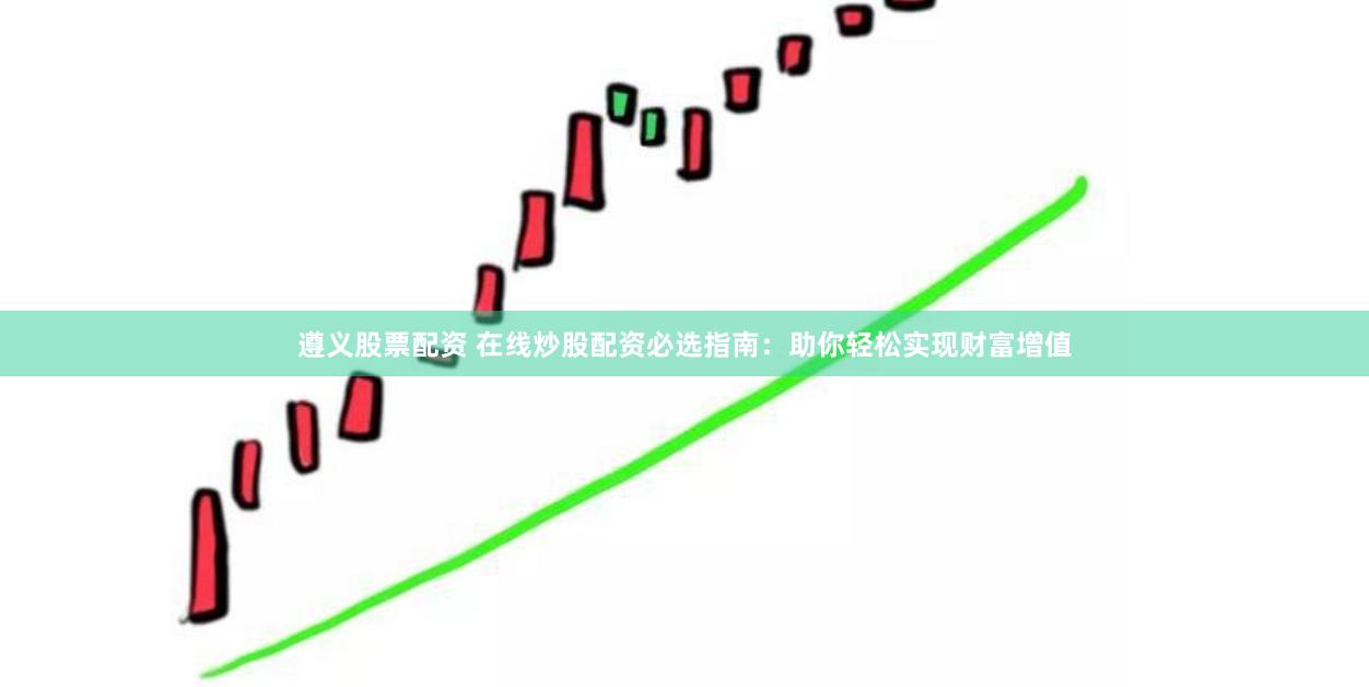 遵义股票配资 在线炒股配资必选指南：助你轻松实现财富增值