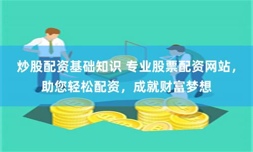 炒股配资基础知识 专业股票配资网站，助您轻松配资，成就财富梦想
