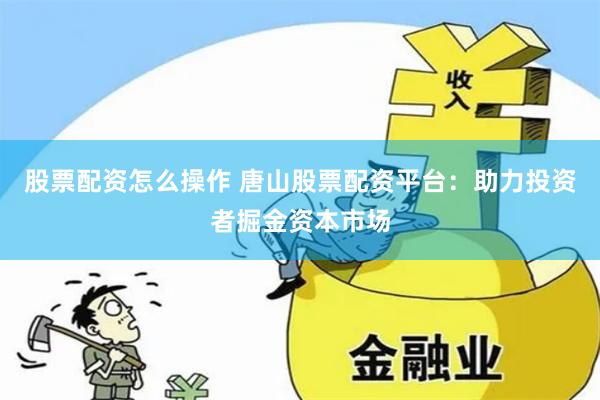 股票配资怎么操作 唐山股票配资平台：助力投资者掘金资本市场