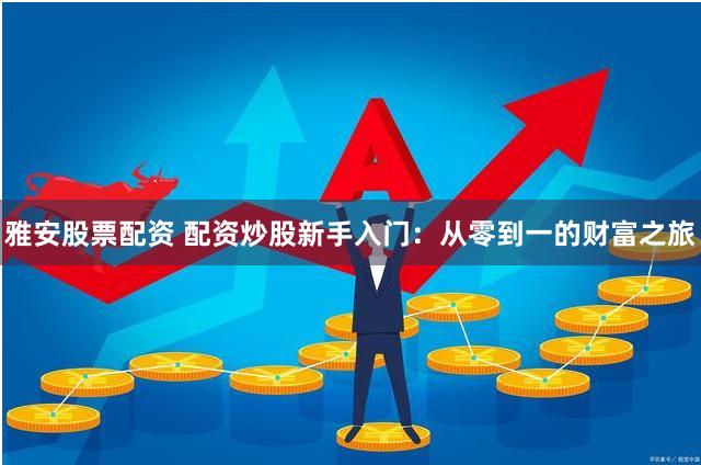 雅安股票配资 配资炒股新手入门：从零到一的财富之旅