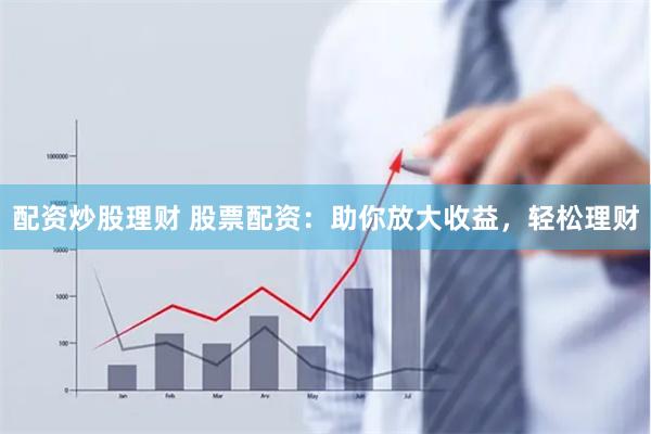 配资炒股理财 股票配资：助你放大收益，轻松理财