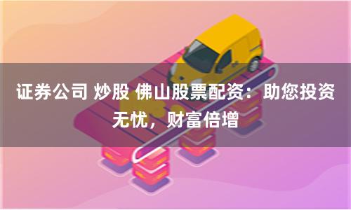 证券公司 炒股 佛山股票配资：助您投资无忧，财富倍增