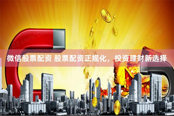 微信股票配资 股票配资正规化，投资理财新选择