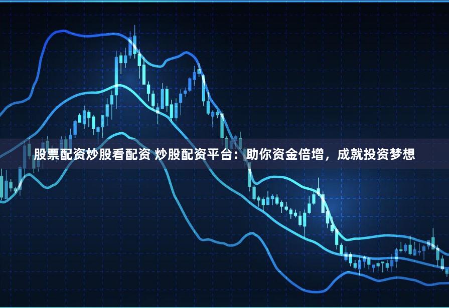股票配资炒股看配资 炒股配资平台：助你资金倍增，成就投资梦想