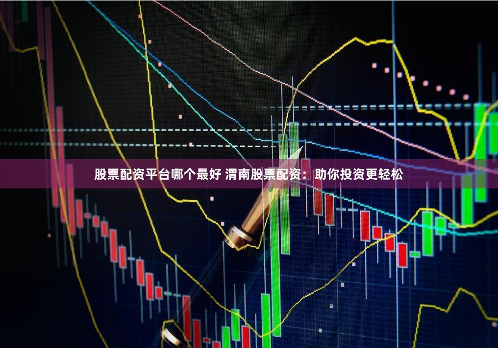 股票配资平台哪个最好 渭南股票配资：助你投资更轻松