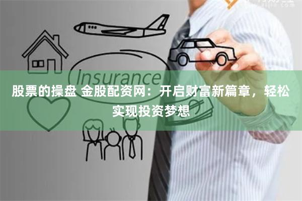 股票的操盘 金股配资网：开启财富新篇章，轻松实现投资梦想