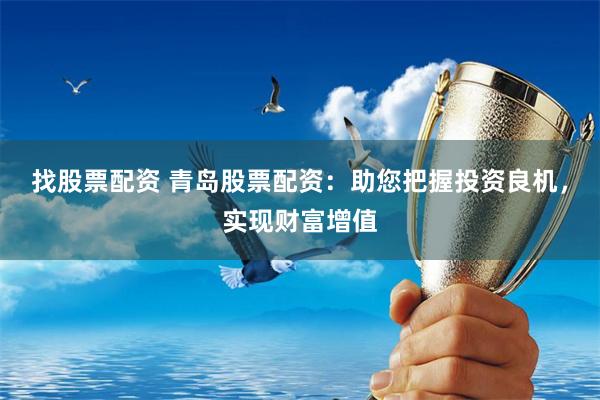 找股票配资 青岛股票配资：助您把握投资良机，实现财富增值