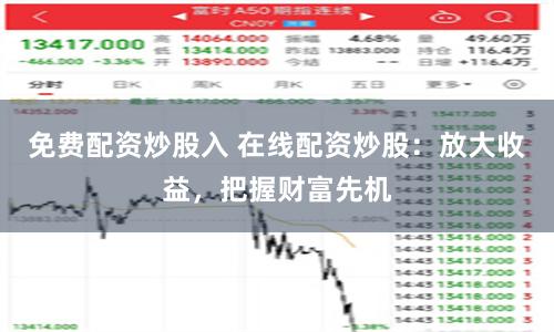免费配资炒股入 在线配资炒股：放大收益，把握财富先机