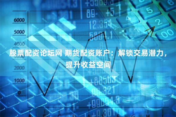 股票配资论坛网 期货配资账户：解锁交易潜力，提升收益空间