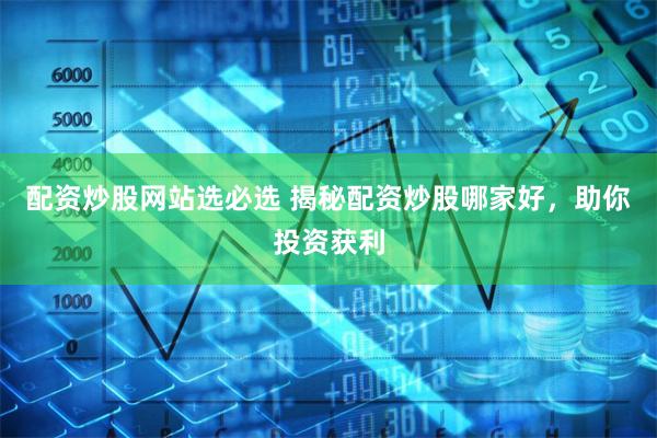 配资炒股网站选必选 揭秘配资炒股哪家好，助你投资获利