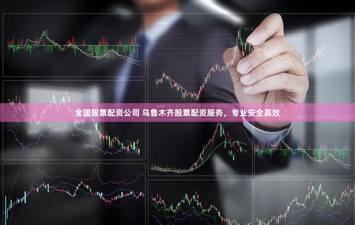 全国股票配资公司 乌鲁木齐股票配资服务，专业安全高效
