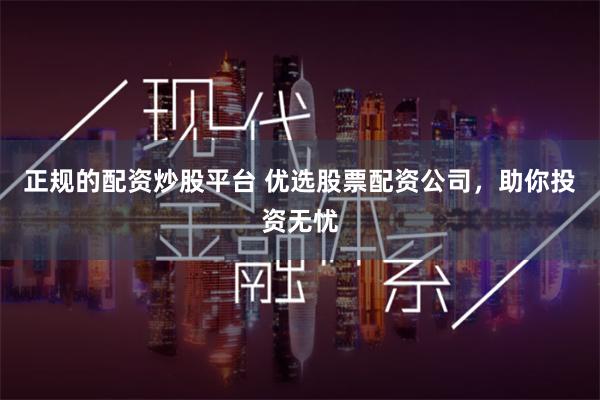 正规的配资炒股平台 优选股票配资公司，助你投资无忧