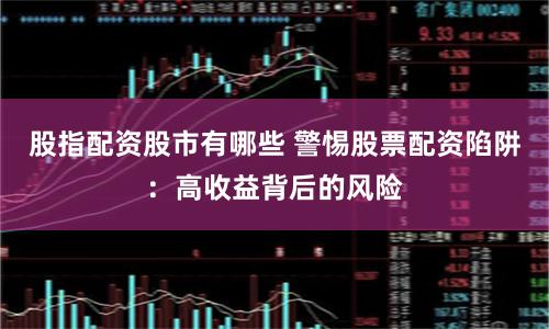 股指配资股市有哪些 警惕股票配资陷阱：高收益背后的风险