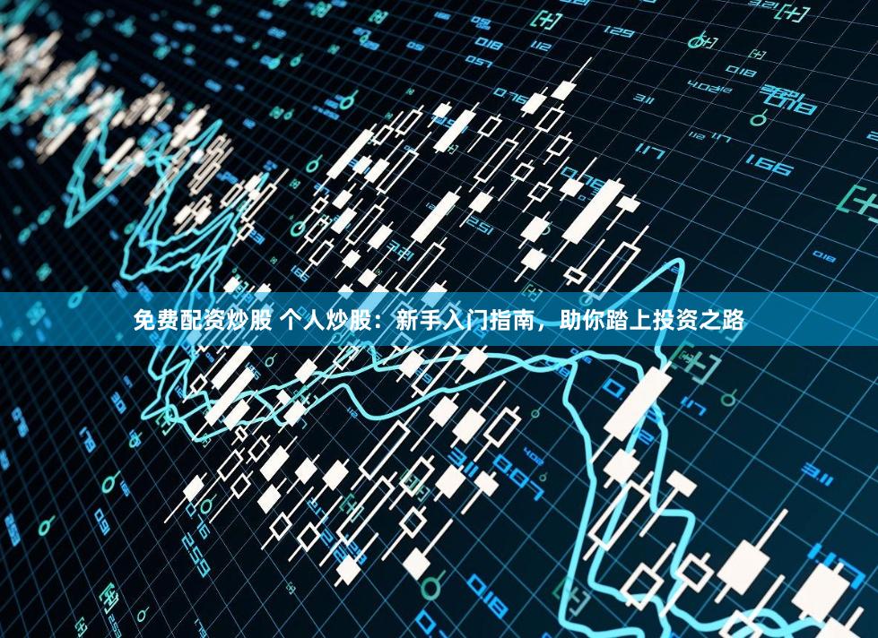 免费配资炒股 个人炒股：新手入门指南，助你踏上投资之路