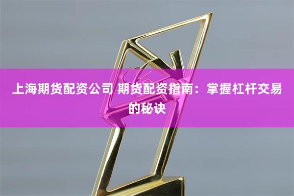 上海期货配资公司 期货配资指南：掌握杠杆交易的秘诀