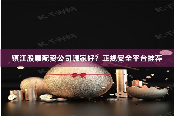 镇江股票配资公司哪家好？正规安全平台推荐