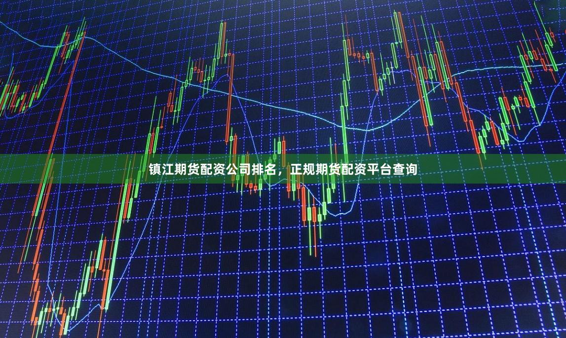 镇江期货配资公司排名，正规期货配资平台查询