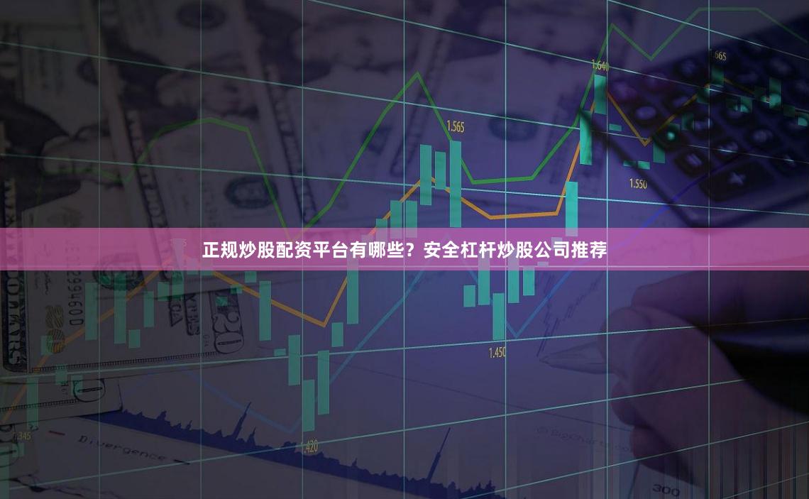 正规炒股配资平台有哪些？安全杠杆炒股公司推荐