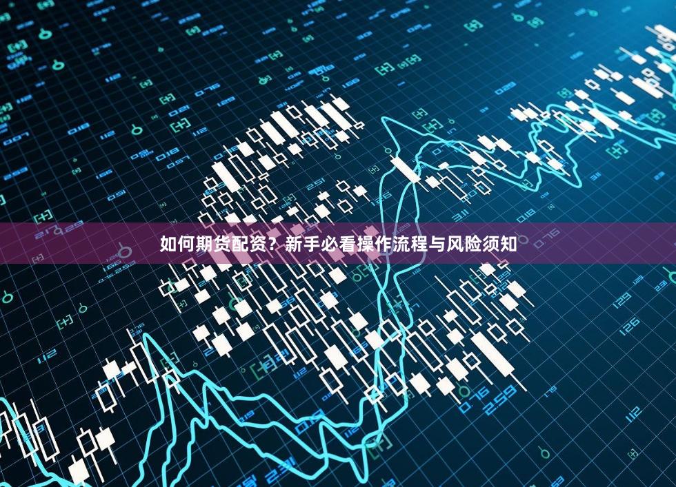 如何期货配资？新手必看操作流程与风险须知