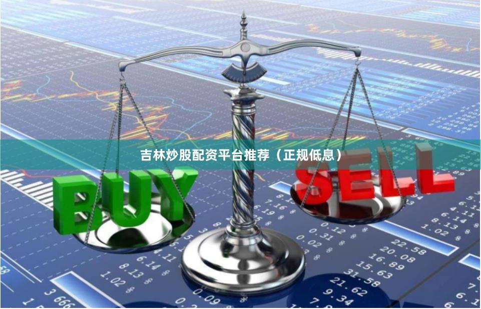 吉林炒股配资平台推荐（正规低息）