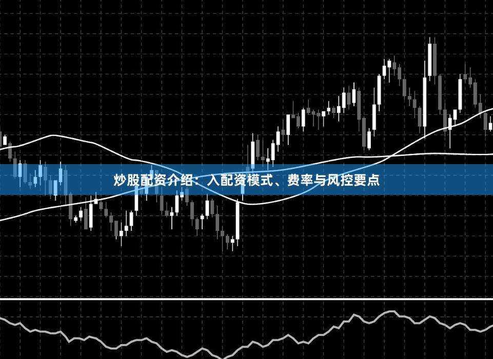 炒股配资介绍：入配资模式、费率与风控要点