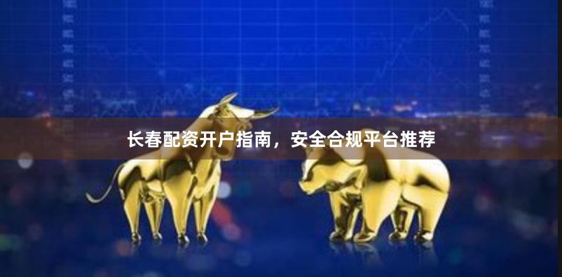 长春配资开户指南，安全合规平台推荐