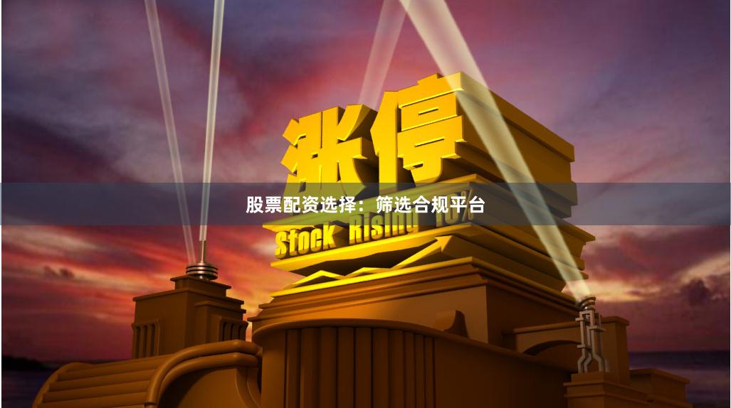 股票配资选择：筛选合规平台