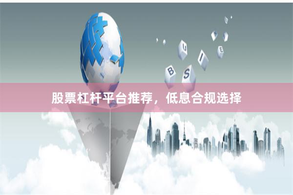股票杠杆平台推荐，低息合规选择