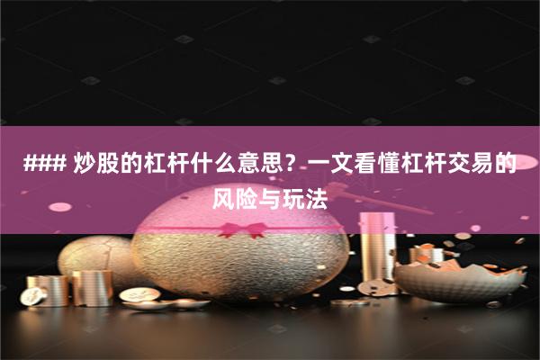 ### 炒股的杠杆什么意思？一文看懂杠杆交易的风险与玩法