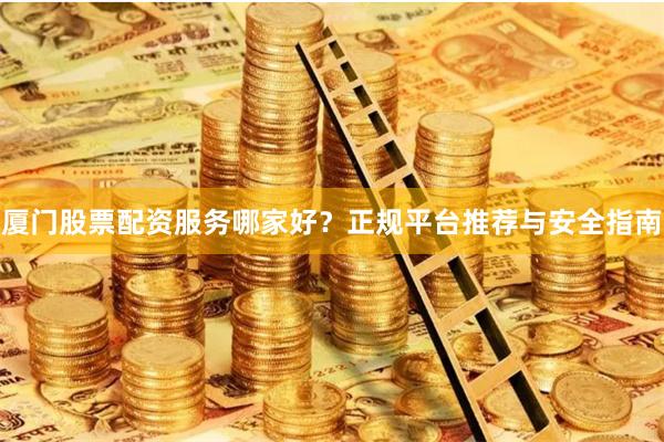 厦门股票配资服务哪家好？正规平台推荐与安全指南