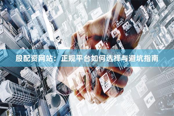 股配资网站：正规平台如何选择与避坑指南