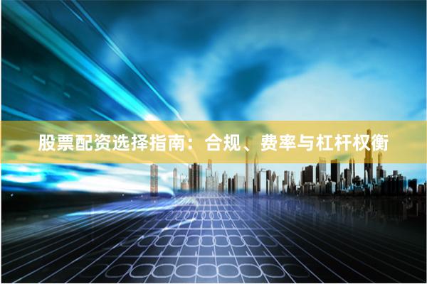 股票配资选择指南：合规、费率与杠杆权衡